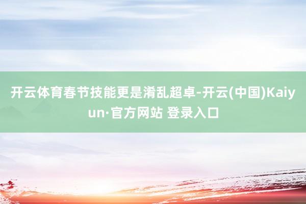 开云体育春节技能更是淆乱超卓-开云(中国)Kaiyun·官方网站 登录入口