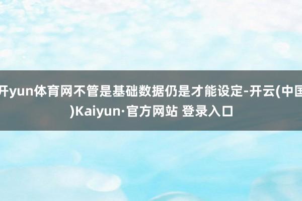 开yun体育网不管是基础数据仍是才能设定-开云(中国)Kaiyun·官方网站 登录入口