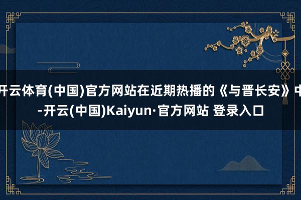 开云体育(中国)官方网站在近期热播的《与晋长安》中-开云(中国)Kaiyun·官方网站 登录入口