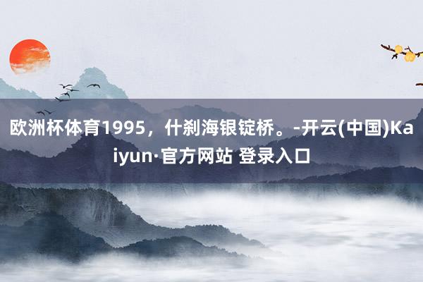 欧洲杯体育1995，什刹海银锭桥。-开云(中国)Kaiyun·官方网站 登录入口