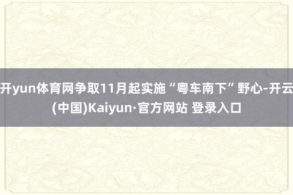 开yun体育网争取11月起实施“粤车南下”野心-开云(中国)Kaiyun·官方网站 登录入口