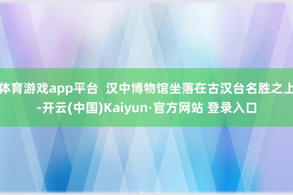 体育游戏app平台  汉中博物馆坐落在古汉台名胜之上-开云(中国)Kaiyun·官方网站 登录入口
