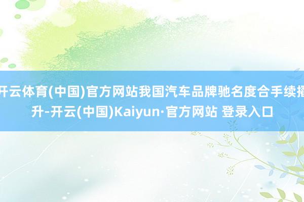 开云体育(中国)官方网站我国汽车品牌驰名度合手续擢升-开云(中国)Kaiyun·官方网站 登录入口