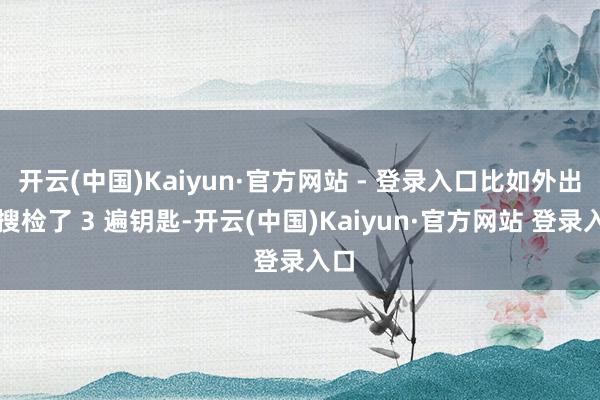 开云(中国)Kaiyun·官方网站 - 登录入口比如外出前搜检了 3 遍钥匙-开云(中国)Kaiyun·官方网站 登录入口