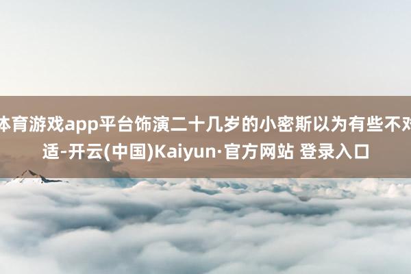体育游戏app平台饰演二十几岁的小密斯以为有些不对适-开云(中国)Kaiyun·官方网站 登录入口
