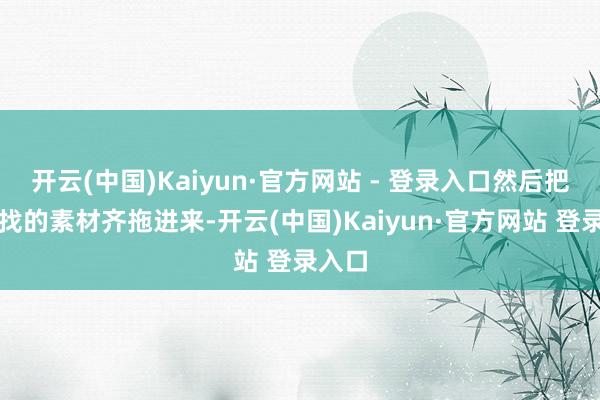 开云(中国)Kaiyun·官方网站 - 登录入口然后把刚才找的素材齐拖进来-开云(中国)Kaiyun·官方网站 登录入口