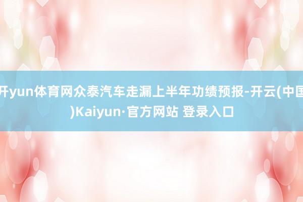 开yun体育网众泰汽车走漏上半年功绩预报-开云(中国)Kaiyun·官方网站 登录入口