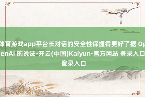 体育游戏app平台长对话的安全性保握得更好了据 OpenAI 的说法-开云(中国)Kaiyun·官方网站 登录入口