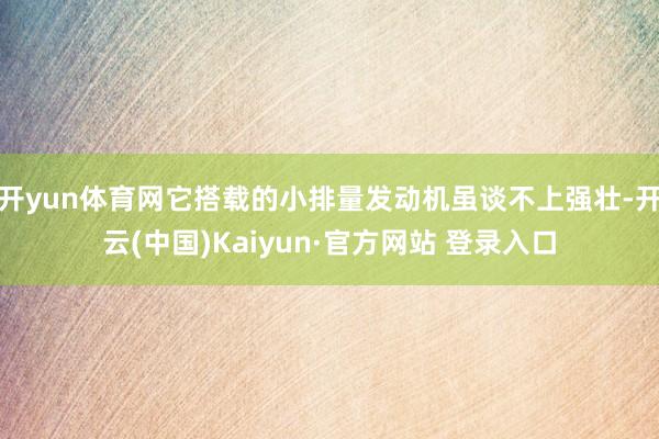 开yun体育网它搭载的小排量发动机虽谈不上强壮-开云(中国)Kaiyun·官方网站 登录入口