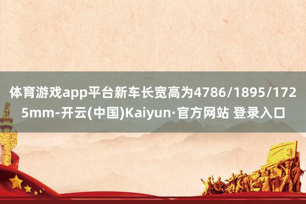 体育游戏app平台新车长宽高为4786/1895/1725mm-开云(中国)Kaiyun·官方网站 登录入口