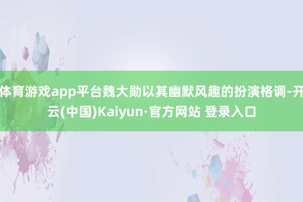 体育游戏app平台魏大勋以其幽默风趣的扮演格调-开云(中国)Kaiyun·官方网站 登录入口