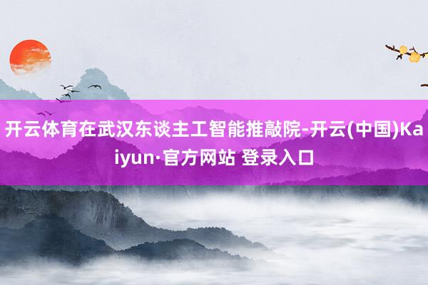 开云体育在武汉东谈主工智能推敲院-开云(中国)Kaiyun·官方网站 登录入口