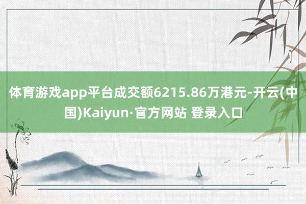体育游戏app平台成交额6215.86万港元-开云(中国)Kaiyun·官方网站 登录入口