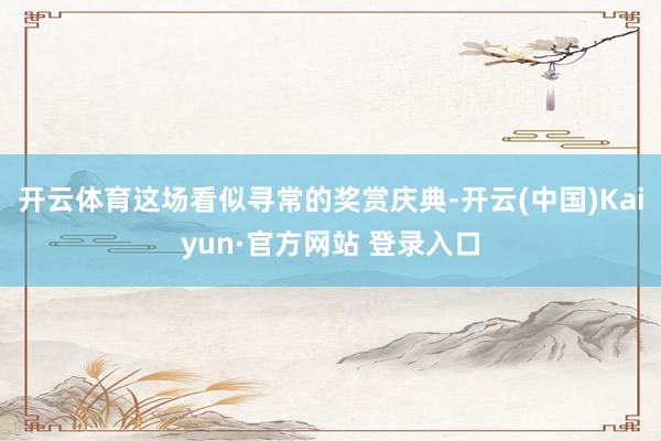 开云体育这场看似寻常的奖赏庆典-开云(中国)Kaiyun·官方网站 登录入口