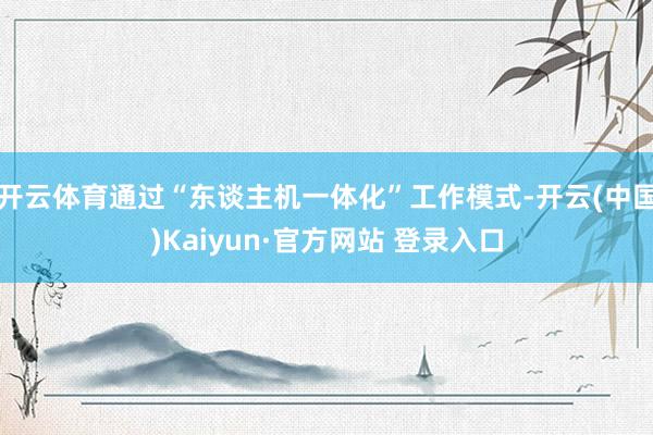 开云体育通过“东谈主机一体化”工作模式-开云(中国)Kaiyun·官方网站 登录入口