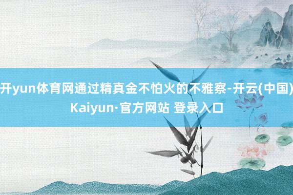 开yun体育网通过精真金不怕火的不雅察-开云(中国)Kaiyun·官方网站 登录入口