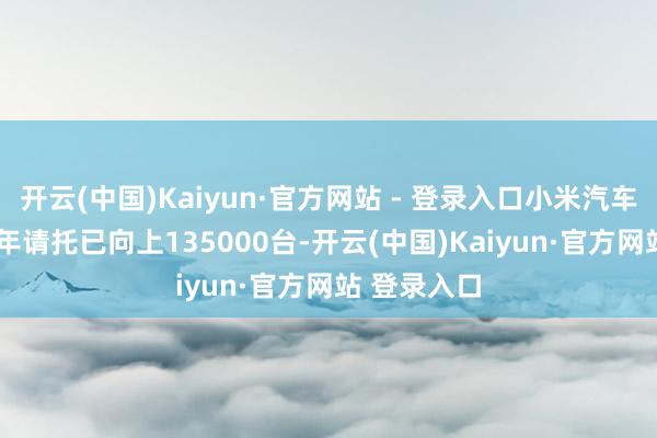 开云(中国)Kaiyun·官方网站 - 登录入口小米汽车2024年全年请托已向上135000台-开云(中国)Kaiyun·官方网站 登录入口