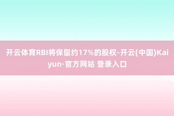 开云体育RBI将保留约17%的股权-开云(中国)Kaiyun·官方网站 登录入口