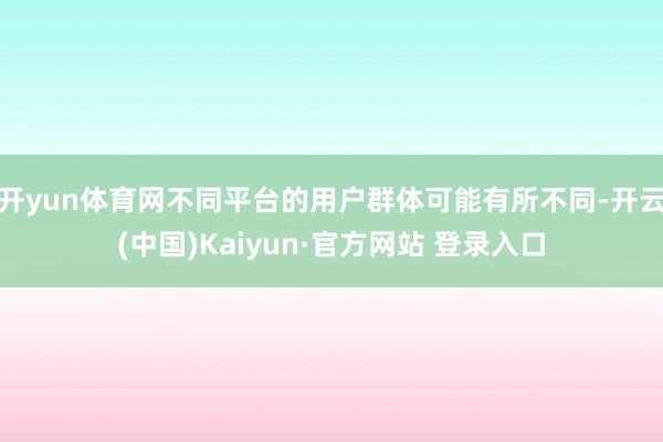 开yun体育网不同平台的用户群体可能有所不同-开云(中国)Kaiyun·官方网站 登录入口