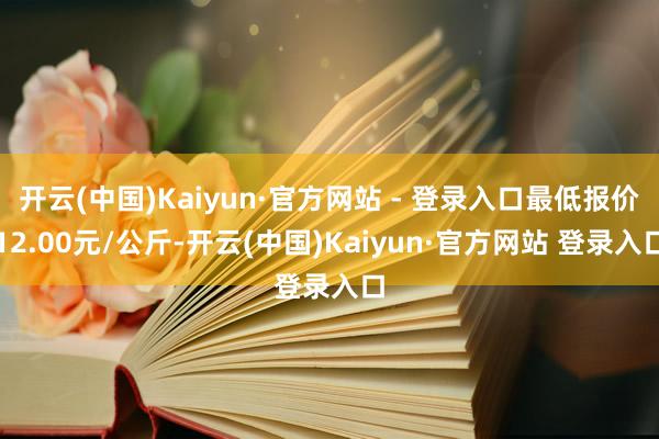 开云(中国)Kaiyun·官方网站 - 登录入口最低报价12.00元/公斤-开云(中国)Kaiyun·官方网站 登录入口