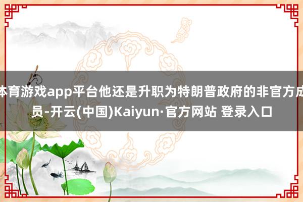 体育游戏app平台他还是升职为特朗普政府的非官方成员-开云(中国)Kaiyun·官方网站 登录入口