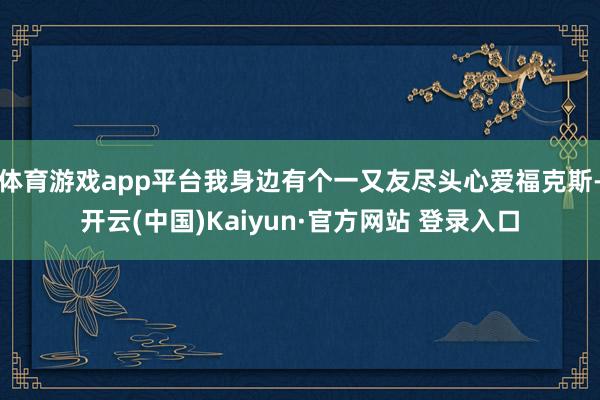 体育游戏app平台我身边有个一又友尽头心爱福克斯-开云(中国)Kaiyun·官方网站 登录入口