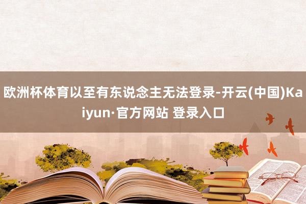 欧洲杯体育以至有东说念主无法登录-开云(中国)Kaiyun·官方网站 登录入口