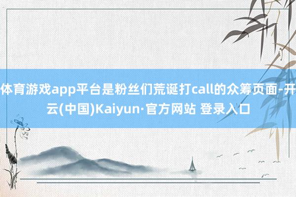 体育游戏app平台是粉丝们荒诞打call的众筹页面-开云(中国)Kaiyun·官方网站 登录入口