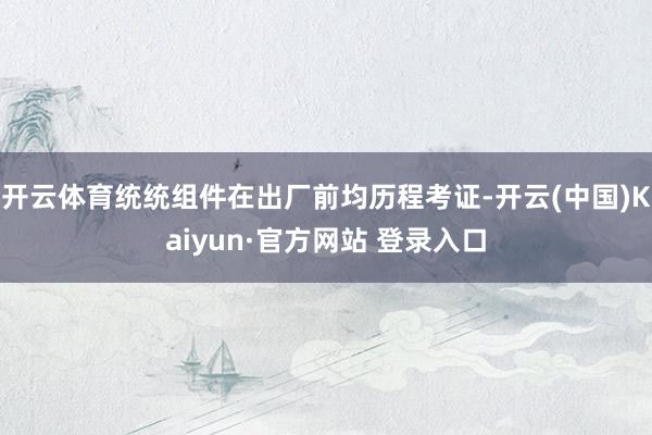开云体育统统组件在出厂前均历程考证-开云(中国)Kaiyun·官方网站 登录入口