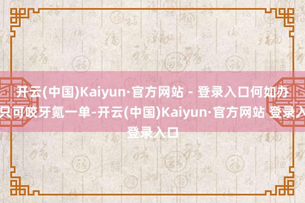 开云(中国)Kaiyun·官方网站 - 登录入口何如办?只可咬牙氪一单-开云(中国)Kaiyun·官方网站 登录入口