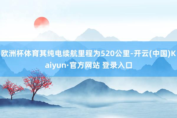 欧洲杯体育其纯电续航里程为520公里-开云(中国)Kaiyun·官方网站 登录入口