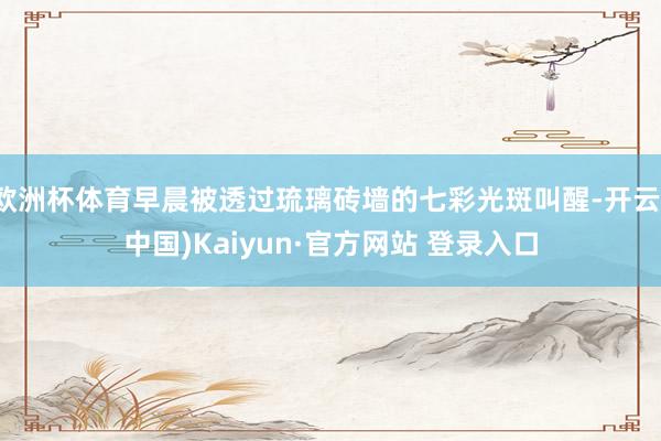 欧洲杯体育早晨被透过琉璃砖墙的七彩光斑叫醒-开云(中国)Kaiyun·官方网站 登录入口