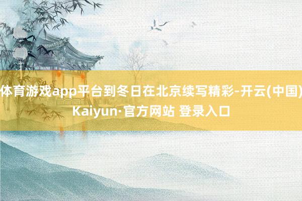 体育游戏app平台到冬日在北京续写精彩-开云(中国)Kaiyun·官方网站 登录入口