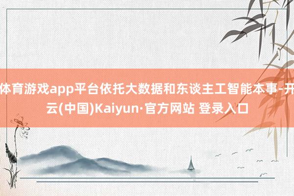 体育游戏app平台依托大数据和东谈主工智能本事-开云(中国)Kaiyun·官方网站 登录入口