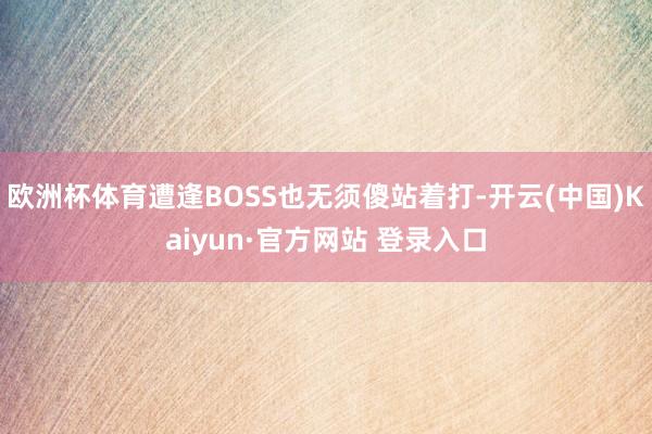 欧洲杯体育遭逢BOSS也无须傻站着打-开云(中国)Kaiyun·官方网站 登录入口