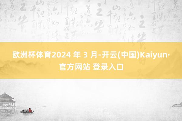 欧洲杯体育2024 年 3 月-开云(中国)Kaiyun·官方网站 登录入口