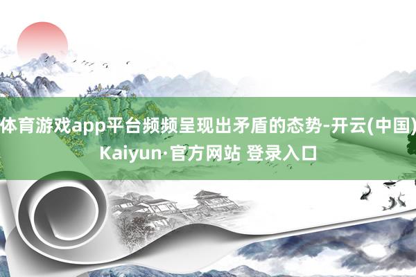 体育游戏app平台频频呈现出矛盾的态势-开云(中国)Kaiyun·官方网站 登录入口