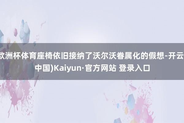欧洲杯体育座椅依旧接纳了沃尔沃眷属化的假想-开云(中国)Kaiyun·官方网站 登录入口