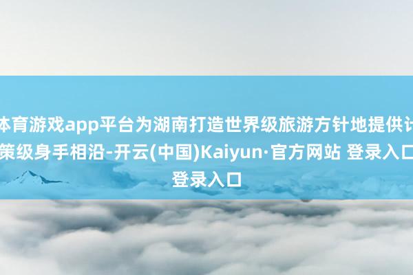 体育游戏app平台为湖南打造世界级旅游方针地提供计策级身手相沿-开云(中国)Kaiyun·官方网站 登录入口