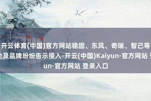 开云体育(中国)官方网站稳固、东风、奇瑞、智己等多家车企及品牌纷纷告示接入-开云(中国)Kaiyun·官方网站 登录入口