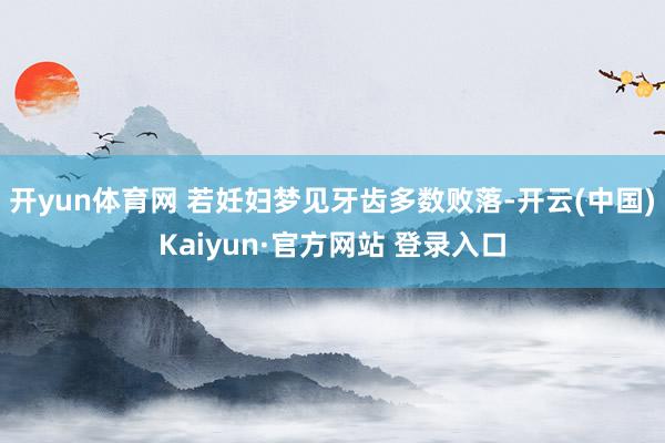 开yun体育网 若妊妇梦见牙齿多数败落-开云(中国)Kaiyun·官方网站 登录入口