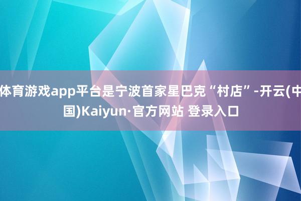 体育游戏app平台是宁波首家星巴克“村店”-开云(中国)Kaiyun·官方网站 登录入口