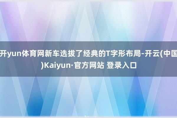 开yun体育网新车选拔了经典的T字形布局-开云(中国)Kaiyun·官方网站 登录入口