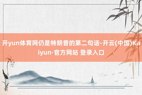 开yun体育网仍是特朗普的第二句话-开云(中国)Kaiyun·官方网站 登录入口