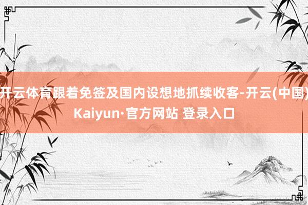 开云体育跟着免签及国内设想地抓续收客-开云(中国)Kaiyun·官方网站 登录入口