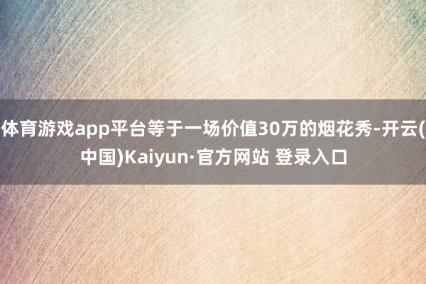 体育游戏app平台等于一场价值30万的烟花秀-开云(中国)Kaiyun·官方网站 登录入口