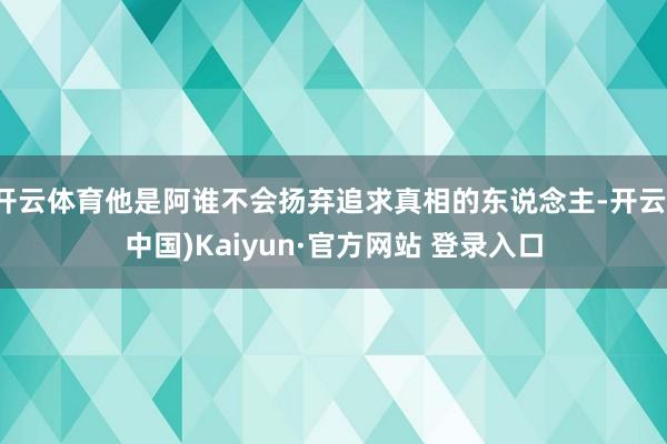 开云体育他是阿谁不会扬弃追求真相的东说念主-开云(中国)Kaiyun·官方网站 登录入口