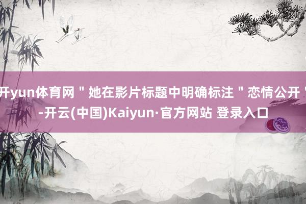 开yun体育网"她在影片标题中明确标注"恋情公开"-开云(中国)Kaiyun·官方网站 登录入口