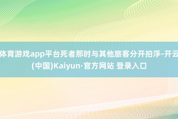 体育游戏app平台死者那时与其他旅客分开拍浮-开云(中国)Kaiyun·官方网站 登录入口