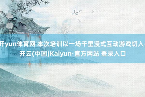 开yun体育网 本次培训以一场千里浸式互动游戏切入-开云(中国)Kaiyun·官方网站 登录入口